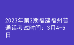 2023年第3期福建福州普通話考試時(shí)間：3月4-5日