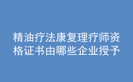 精油療法康復(fù)理療師資格證書由哪些企業(yè)授予？