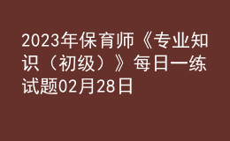 2023年保育師《專業(yè)知識(shí)（初級(jí)）》每日一練試題02月28日
