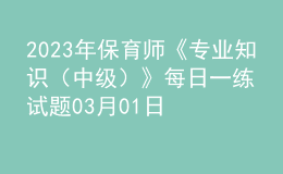 2023年保育師《專業(yè)知識(shí)（中級(jí)）》每日一練試題03月01日