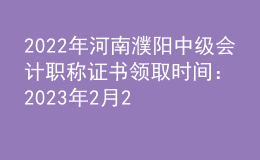 2022年河南濮陽中級會計職稱證書領(lǐng)取時間：2023年2月22日-10月31日