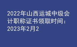 2022年山西運(yùn)城中級會計職稱證書領(lǐng)取時間：2023年2月22日-2月28日