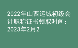 2022年山西運(yùn)城初級會計職稱證書領(lǐng)取時間：2023年2月22日-2月28日