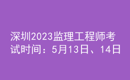 深圳2023監(jiān)理工程師考試時(shí)間：5月13日、14日
