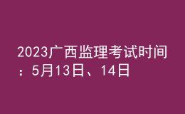2023廣西監(jiān)理考試時間：5月13日、14日