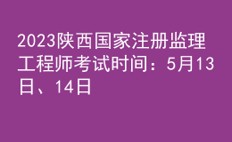 2023陜西國(guó)家注冊(cè)監(jiān)理工程師考試時(shí)間：5月13日、14日