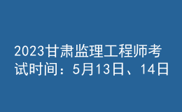 2023甘肅監(jiān)理工程師考試時間：5月13日、14日