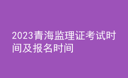 2023青海監(jiān)理證考試時(shí)間及報(bào)名時(shí)間