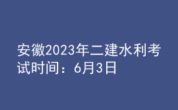 安徽2023年二建水利考試時間：6月3日、4日