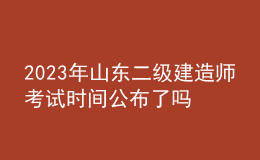 2023年山東二級(jí)建造師考試時(shí)間公布了嗎？