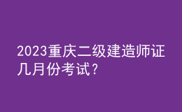 2023重慶二級建造師證幾月份考試？
