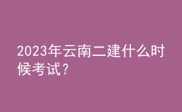 2023年云南二建什么時候考試？