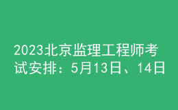 2023北京監(jiān)理工程師考試安排：5月13日、14日
