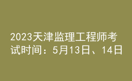 2023天津監(jiān)理工程師考試時間：5月13日、14日