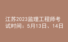 江蘇2023監(jiān)理工程師考試時間：5月13日、14日