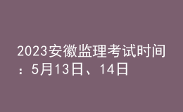 2023安徽監(jiān)理考試時(shí)間：5月13日、14日