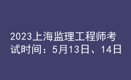 2023上海監(jiān)理工程師考試時間：5月13日、14日
