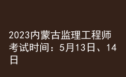 2023內(nèi)蒙古監(jiān)理工程師考試時間：5月13日、14日