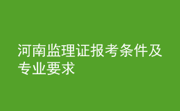 河南監(jiān)理證報(bào)考條件及專業(yè)要求