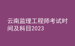 云南監(jiān)理工程師考試時(shí)間及科目2023