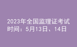 2023年全國監(jiān)理證考試時(shí)間：5月13日、14日