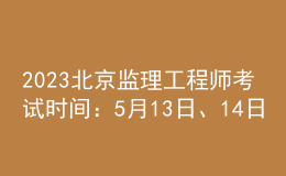 2023北京監(jiān)理工程師考試時間：5月13日、14日