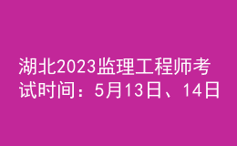 湖北2023監(jiān)理工程師考試時間：5月13日、14日