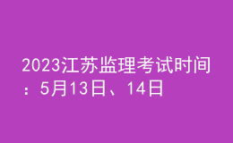 2023江蘇監(jiān)理考試時間：5月13日、14日