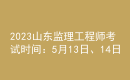 2023山東監(jiān)理工程師考試時間：5月13日、14日