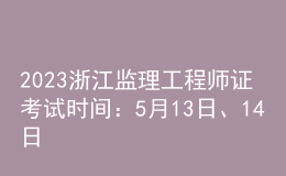 2023浙江監(jiān)理工程師證考試時間：5月13日、14日