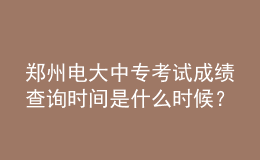 鄭州電大中?？荚嚦煽儾樵儠r間是什么時候？