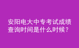 安陽電大中?？荚嚦煽?jī)查詢時(shí)間是什么時(shí)候？
