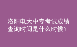 洛陽電大中專考試成績查詢時(shí)間是什么時(shí)候？