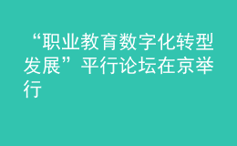 “職業(yè)教育數(shù)字化轉(zhuǎn)型發(fā)展”平行論壇在京舉行