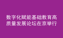 數(shù)字化賦能基礎教育高質量發(fā)展論壇在京舉行