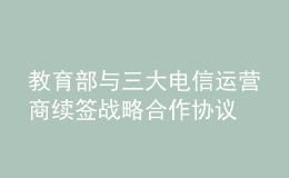 教育部與三大電信運營商續(xù)簽戰(zhàn)略合作協(xié)議