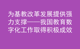 為基教改革發(fā)展提供強(qiáng)力支撐——我國教育數(shù)字化工作取得積極成效綜述之三