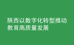 陜西以數(shù)字化轉(zhuǎn)型推動教育高質(zhì)量發(fā)展