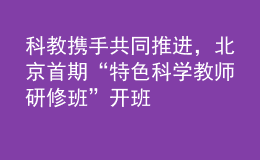 科教攜手共同推進，北京首期“特色科學教師研修班”開班
