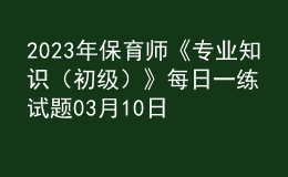 2023年保育師《專業(yè)知識(shí)（初級(jí)）》每日一練試題03月10日