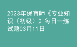 2023年保育師《專業(yè)知識(shí)（初級）》每日一練試題03月11日