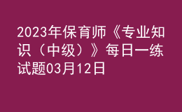 2023年保育師《專業(yè)知識(shí)（中級(jí)）》每日一練試題03月12日