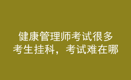  健康管理師考試很多考生掛科，考試難在哪里