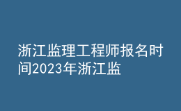 浙江監(jiān)理工程師報名時間2023年 浙江監(jiān)理工程師報考條件及時間安排