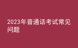 2023年普通話(huà)考試常見(jiàn)問(wèn)題