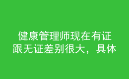  健康管理師現(xiàn)在有證跟無證差別很大，具體體現(xiàn)在這里