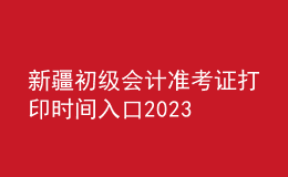 新疆初級會計準(zhǔn)考證打印時間入口2023