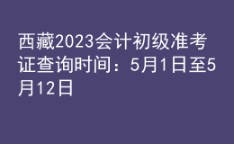 西藏2023會(huì)計(jì)初級(jí)準(zhǔn)考證查詢時(shí)間：5月1日至5月12日
