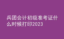 兵團會計初級準考證什么時候打印2023
