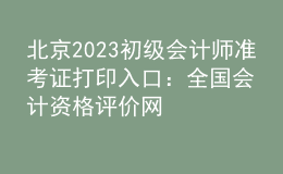 北京2023初級(jí)會(huì)計(jì)師準(zhǔn)考證打印入口：全國(guó)會(huì)計(jì)資格評(píng)價(jià)網(wǎng)